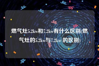 燃气灶5.2kw和7.2kw有什么区别(燃气灶的5.2kw与7.2kw 的区别)