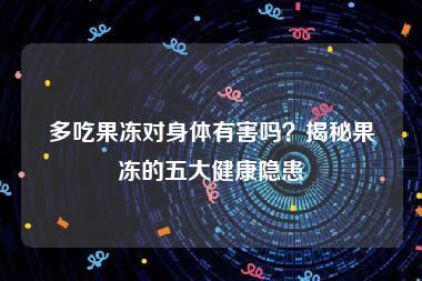 多吃果冻对身体有害吗？揭秘果冻的五大健康隐患