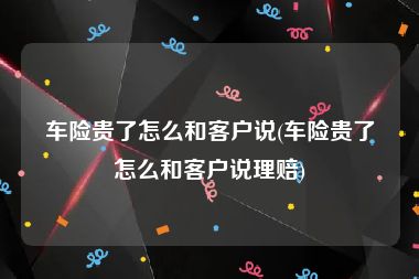 车险贵了怎么和客户说(车险贵了怎么和客户说理赔)