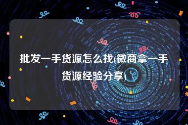 批发一手货源怎么找(微商拿一手货源经验分享)