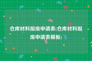 仓库材料报废申请表(仓库材料报废申请表模板)