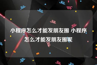 小程序怎么才能发朋友圈 小程序怎么才能发朋友圈呢