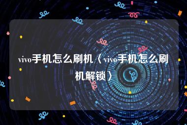 vivo手机怎么刷机〈vivo手机怎么刷机解锁〉