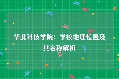 华北科技学院：学校地理位置及其名称解析