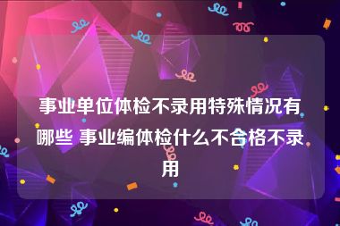 事业单位体检不录用特殊情况有哪些 事业编体检什么不合格不录用