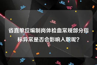 省直单位编制岗体检血常规部分指标异常是否会影响入职呢？