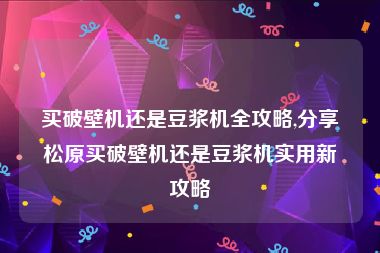 买破壁机还是豆浆机全攻略,分享松原买破壁机还是豆浆机实用新攻略