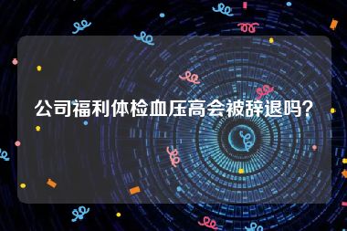 公司福利体检血压高会被辞退吗？