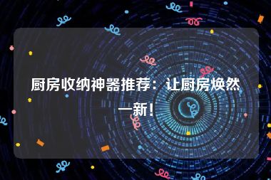 厨房收纳神器推荐：让厨房焕然一新！