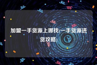 加盟一手货源上哪找(一手货源进货攻略)