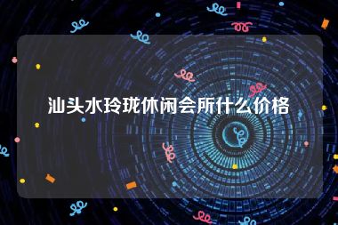 汕头水玲珑休闲会所什么价格