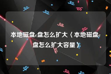 本地磁盘c盘怎么扩大〈本地磁盘c盘怎么扩大容量〉