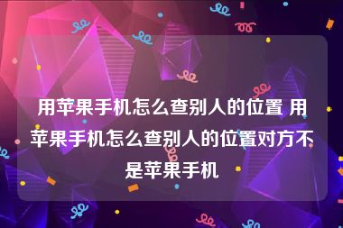 用苹果手机怎么查别人的位置 用苹果手机怎么查别人的位置对方不是苹果手机