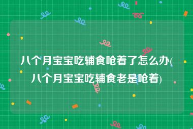 八个月宝宝吃辅食呛着了怎么办(八个月宝宝吃辅食老是呛着)