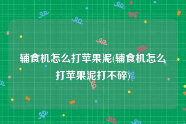 辅食机怎么打苹果泥(辅食机怎么打苹果泥打不碎)