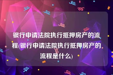 银行申请法院执行抵押房产的流程(银行申请法院执行抵押房产的流程是什么)