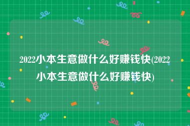 2022小本生意做什么好赚钱快(2022小本生意做什么好赚钱快)