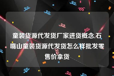 童装货源代发货厂家进货概念,石嘴山童装货源代发货怎么样批发零售价拿货