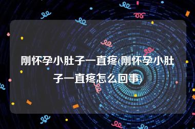 刚怀孕小肚子一直疼(刚怀孕小肚子一直疼怎么回事)