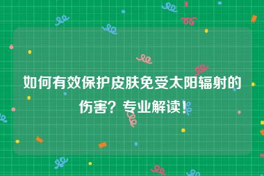 如何有效保护皮肤免受太阳辐射的伤害？专业解读！