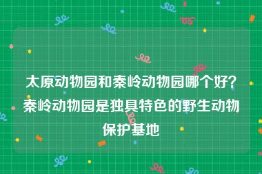 太原动物园和秦岭动物园哪个好？秦岭动物园是独具特色的野生动物保护基地