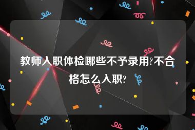 教师入职体检哪些不予录用?不合格怎么入职?