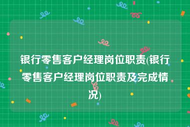 银行零售客户经理岗位职责(银行零售客户经理岗位职责及完成情况)