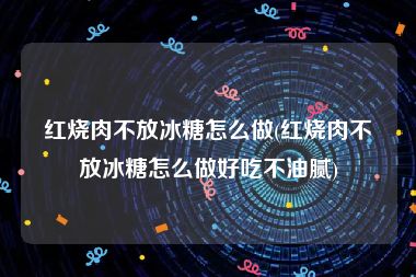 红烧肉不放冰糖怎么做(红烧肉不放冰糖怎么做好吃不油腻)