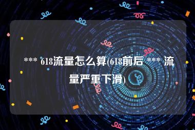  *** 618流量怎么算(618前后 *** 流量严重下滑)