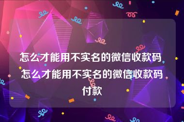 怎么才能用不实名的微信收款码 怎么才能用不实名的微信收款码付款