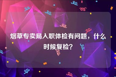 烟草专卖局入职体检有问题，什么时候复检？