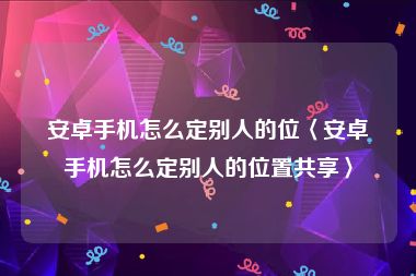 安卓手机怎么定别人的位〈安卓手机怎么定别人的位置共享〉