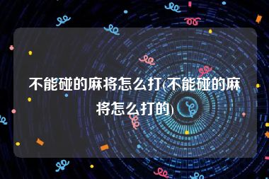 不能碰的麻将怎么打(不能碰的麻将怎么打的)