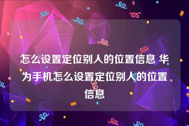 怎么设置定位别人的位置信息 华为手机怎么设置定位别人的位置信息