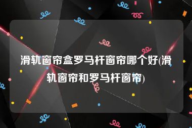 滑轨窗帘盒罗马杆窗帘哪个好(滑轨窗帘和罗马杆窗帘)