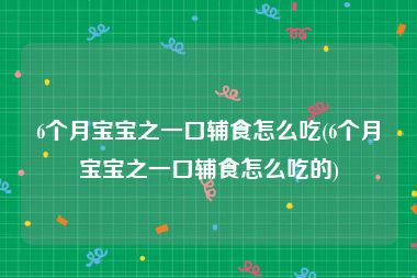 6个月宝宝之一口辅食怎么吃(6个月宝宝之一口辅食怎么吃的)