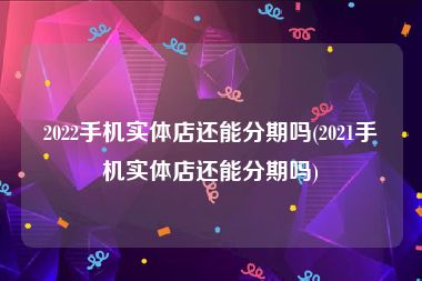 2022手机实体店还能分期吗(2021手机实体店还能分期吗)