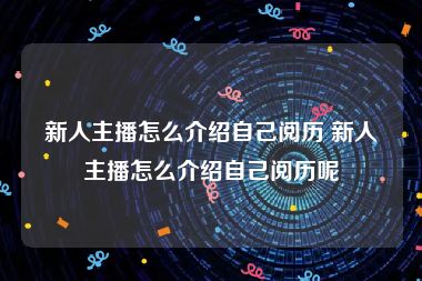 新人主播怎么介绍自己阅历 新人主播怎么介绍自己阅历呢