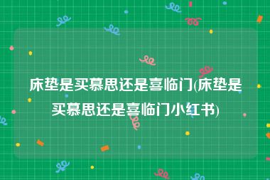 床垫是买慕思还是喜临门(床垫是买慕思还是喜临门小红书)