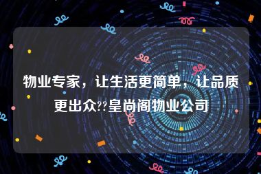 物业专家，让生活更简单，让品质更出众??皇尚阁物业公司