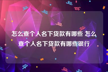 怎么查个人名下贷款有哪些 怎么查个人名下贷款有哪些银行