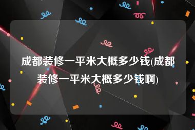 成都装修一平米大概多少钱(成都装修一平米大概多少钱啊)