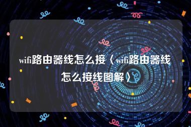 wifi路由器线怎么接〈wifi路由器线怎么接线图解〉