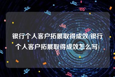 银行个人客户拓展取得成效(银行个人客户拓展取得成效怎么写)