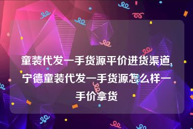 童装代发一手货源平价进货渠道,宁德童装代发一手货源怎么样一手价拿货