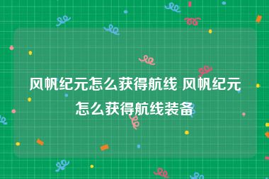 风帆纪元怎么获得航线 风帆纪元怎么获得航线装备