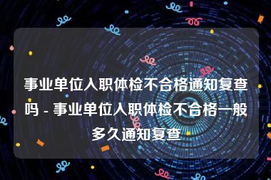 事业单位入职体检不合格通知复查吗 - 事业单位入职体检不合格一般多久通知复查