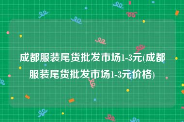 成都服装尾货批发市场1-3元(成都服装尾货批发市场1-3元价格)