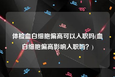 体检血白细胞偏高可以入职吗(血白细胞偏高影响入职吗？)