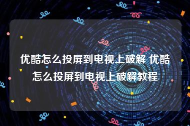 优酷怎么投屏到电视上破解 优酷怎么投屏到电视上破解教程